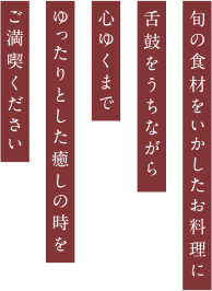 旬の食材をいかしたお料理に舌鼓をうちながら　心ゆくまでゆったりとした癒しの時をご満喫ください